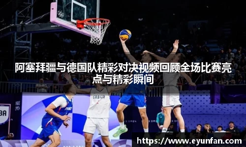 阿塞拜疆与德国队精彩对决视频回顾全场比赛亮点与精彩瞬间